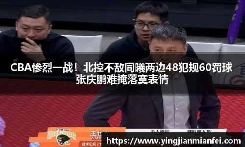 CBA惨烈一战！北控不敌同曦两边48犯规60罚球 张庆鹏难掩落寞表情