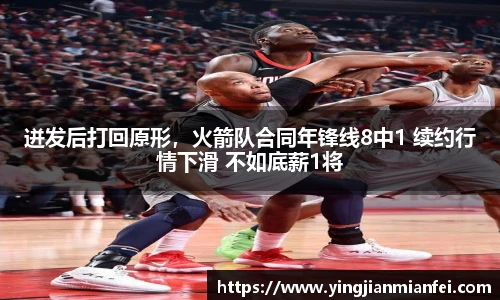 迸发后打回原形，火箭队合同年锋线8中1 续约行情下滑 不如底薪1将