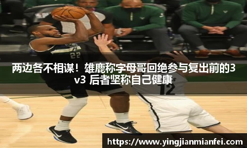 两边各不相谋！雄鹿称字母哥回绝参与复出前的3v3 后者坚称自己健康