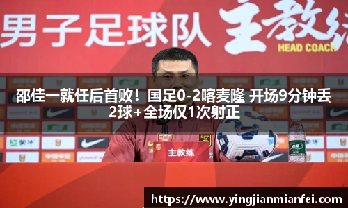 邵佳一就任后首败！国足0-2喀麦隆 开场9分钟丢2球+全场仅1次射正