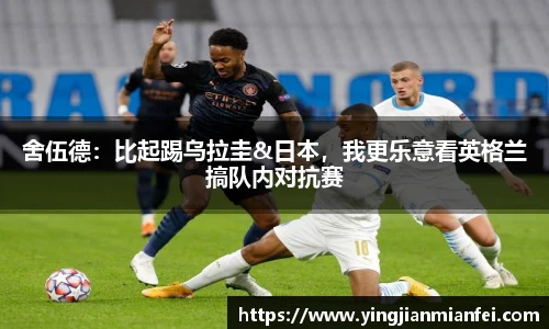 舍伍德：比起踢乌拉圭&日本，我更乐意看英格兰搞队内对抗赛